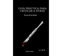 GUÍA PRÁCTICA PARA CRITICAR A OTROS: El arte de la herida
