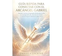 Guía Rápida para conectar con el Arcángel Gabriel: Aprende a invocar al mensajero divino para recibir los mensajes del cielo, descifrar las señales y conocer lo que el universo te quiere decir