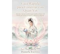 Guía Rápida para conectar con Quan Yin: Aprende a invocar a la diosa que escucha los llantos del mundo para sanar tu corazón y cultivar la compasión en tu vida