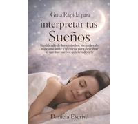 Guía Rápida para interpretar tus sueños: Significado de los símbolos, mensajes del subconsciente y téc-nicas para descifrar lo que tus sueños quieren decirte