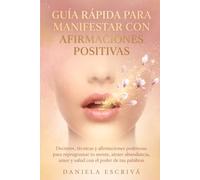 Guía Rápida para manifestar con afirmaciones positivas: Decretos, técnicas y afirmaciones poderosas para reprogramar tu mente, atraer abundancia, amor y salud con el poder de tus palabras