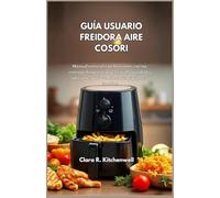 GUÍA USUARIO FREIDORA AIRE COSORI: Manual esencial con funciones cocina, consejos limpieza, prácticas dlseguridad y soluciones para sencillas principiantes y familias