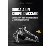 Guida a un corpo d'acciaio. Esercizi a corpo libero per il potenziamento, ...