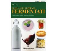 Guida agli alimenti fermentati. Gusto e salute con gli alimenti probiotici