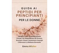 GUIDA AI PEPTIDI PER PRINCIPIANTI PER LE DONNE: Semplici Passi, Scientificamente Provati, Per Riequilibrare Gli Ormoni, Bruciare I Grassi, Aumentare L'energia E Ritrovare La Bellezza Giovanile.