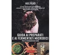 Guida ai preparati e ai fermentati microbici per la bioagricoltura. Come realizzare ammendanti, estratti e fermentati utilizzando materiali disponibili localmente