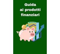 Guida ai prodotti finanziari: Investire senza stress e gestire i rischi: dal principiante all'esperto, capire i principali prodotti finanziari