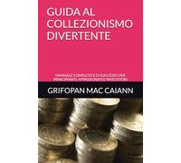 GUIDA AL COLLEZIONISMO DIVERTENTE: MANUALE COMPLETO E DI SUCCESSO PER PRINCIPIANTI, APPASSIONATI E INVESTITORI