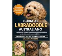 GUIDA AL LABRADOODLE AUSTRALIANO: Il progetto dell'Australian Labradoodle: la tua guida passo passo per la salute, la toelettatura e la felicità