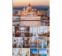 GUIDA AL SOGGIORNO A BUDAPEST: I migliori hotel, appartamenti e soggiorni boutique: dove soggiornare nella capitale ungherese per ogni budget, stile e stagione