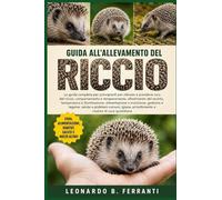 GUIDA ALL’ALLEVAMENTO DEL RICCIO: La guida completa per principianti per allevare e prendersi cura del riccio: comportamento e ... arricchimento e routine di cura quotidiana