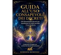 Guida all’Uso Consapevole dei Decreti - 120 Potentissimi decreti per manifestare la realtà secondo il tuo desiderio.: Comprensivo di pagine per scrittura dei decreti ed annotazioni