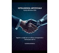 Guida all’Utilizzo dell’Intelligenza Artificiale.: Tutto quello che devi sapere per usare l’AI in modo efficace, sicuro ed etico nel lavoro, nello studio e nella vita quotidiana.