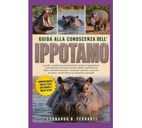 GUIDA ALLA CONOSCENZA DELL’ IPPOTAMO: La guida completa per principianti per conoscere l’ippopotamo: comportamento e struttura sociale, habitat.....conoscenze essenziali