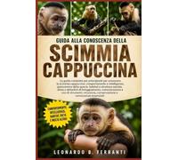 GUIDA ALLA CONOSCENZA DELLA SCIMMIA CAPPUCCINA: La guida completa per principianti per conoscere la scimmia cappuccina: comportamento e intelligenza, ... e conoscenze essenziali