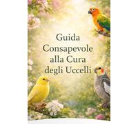 Guida alla Cura degli Uccelli: Guida pratica e spirituale per pappagalli, canarini, fringuelli e calopsitte