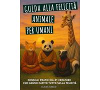 Guida alla Felicità Animale per Umani: Consigli Pratici da 41 Creature che Hanno Capito Tutto sulla Felicità