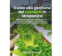 Guida alla gestione dei nutrienti in idroponica: Sistema pratico per analisi dell'acqua, pH, EC, soluzione nutritiva, miscela di fertilizzanti e risoluzione dei problemi per coltivatori domestici