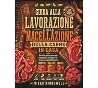 GUIDA ALLA LAVORAZIONE E ALLA MACELLAZIONE DELLA CARNE IN CASA: Tecniche passo passo per conservare e stoccare in sicurezza i prodotti freschi