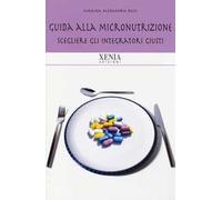 Guida alla micronutrizione. Scegliere gli integratori giusti per stare bene