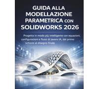 Guida Alla Modellazione Parametrica Con Solidworks 2026: Progetta in modo più intelligente con equazioni, configurazioni e flussi di lavoro IA, dal primo schizzo al disegno finale
