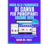 GUIDA ALLA PADRONANZA DI CANVA PER PRINCIPIANTI: Dall'abbinamento dei colori alle dimensioni delle cornici e all'editing professionale: crea design ... senza competenze di progettazione grafica