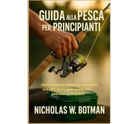 GUIDA ALLA PESCA PER PRINCIPIANTI: "Abilità pratiche, tecniche collaudate e lezioni passo dopo passo per pescatori principianti"