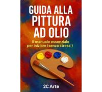 Guida alla Pittura ad Olio: Dalla scelta dei materiali alla realizzazione del tuo primo quadro: guida completa per principianti