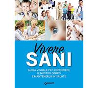 Vivere sani. Guida visuale per conoscere il nostro corpo e mantenerlo in salute