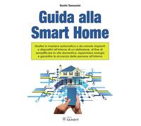 Guida alla Smart Home. Gestire in maniera automatica o da remoto impianti e dispositivi all'interno di un'abitazione, al fine di semplificare la vita domestica, risparmiare energia e garantire la ...