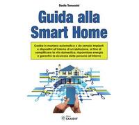 Guida alla Smart Home. Gestire in maniera automatica o da remoto impianti e dispositivi all'interno di un'abitazione, al fine di semplificare la vita domestica, risparmiare energia e garantire la...