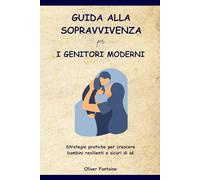 Guida alla sopravvivenza per i genitori moderni: Strategie pratiche per crescere bambini resilienti e sicuri di sé