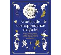 Guida alle corrispondenze magiche. Pietre, piante, pianeti, sabba, chakra, numeri e molto altro