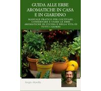 GUIDA ALLE ERBE AROMATICHE IN CASA E IN GIARDINO: Manuale pratico per coltivare, conservare e usare le erbe aromatiche in cucina e nella vita di tutti i giorni