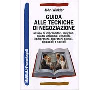 Guida alle tecniche di negoziazione a uso di imprenditori, dirigenti, quadri intermedi, venditori, compratori, operatori politici, sindacali e sociali