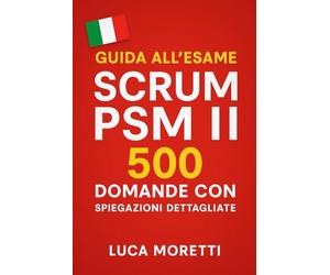 Guida all'Esame Scrum PSM II: 500 Domande con Spiegazioni Dettagliate per la Certificazione Professional Scrum Master