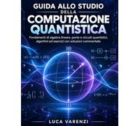 GUIDA ALLO STUDIO DELLA COMPUTAZIONE QUANTISTICA: Fondamenti di algebra lineare, porte e circuiti quantistici, algoritmi ed esercizi con soluzioni commentate