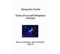 Guida all'uso dell'intelligenza artificiale. Storia, evoluzione, etica e filosofia della IA