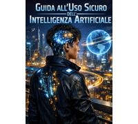 Guida all'uso sicuro dell'Intelligenza Artificiale: per chi vuole capire l'I.A.