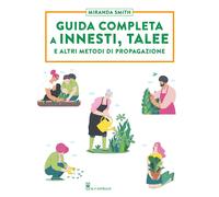 GUIDA COMPLETA A INNESTI, TALEE E ALTRI METODI DI PROPAGAZIONE - SMITH MIRANDA