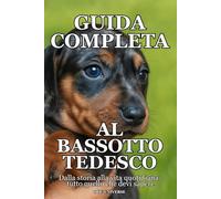 GUIDA COMPLETA AL BASSOTTO TEDESCO: Dalla storia alla vita quotidiana: tutto quello che devi sapere sul bassotto tedesco, Storia, Carattere, Cura, ... Pratici per Cuccioli, Adulti e Anziani.