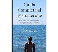 Guida Completa al Testosterone.: Ottimizzare il tuo testosterone e senti più energia e vitalità.