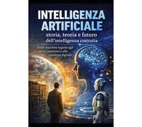 Guida completa all’Intelligenza Artificiale - Storia, Tecnica ed Evoluzione fino agli Agenti Autonomi: Dalle macchine logiche agli agenti autonomi e alla coscienza digitale