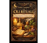 Guida Completa Degli Oli Rituali: Storia, Corrispondenze, Tecniche di preparazione e Ricette Magiche per l' uso Rituale degli Oli
