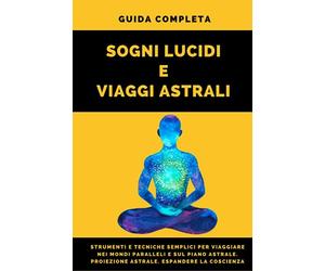 Guida completa Sogni lucidi e Viaggi astrali: Strumenti e tecniche semplici per il viaggio astrale e il sogno lucido. Proiezione astrale. Espandere la coscienza