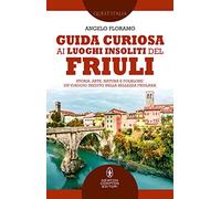 Guida curiosa ai luoghi insoliti del Friuli. Storia, arte, natura e folklore: un viaggio inedito nella bellezza friulana