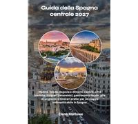 Guida della Spagna centrale 2027: Madrid, Toledo, Segovia e dintorni: castelli, città storiche, itinerari panoramici, gastronomia locale, gite di un ... per un viaggio indimenticabile in Spagna.