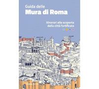 Guida delle mura di Roma. Itinerari alla scoperta della città fortificata