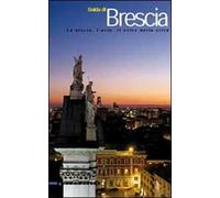 Guida di Brescia. La storia, l'arte, il volto della città. Ediz. illustrata