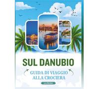 GUIDA DI VIAGGIO ALLA CROCIERA SUL DANUBIO: Una guida completa per esplorare il maestoso corso d'acqua della città, scoprire luoghi iconici, villaggi ... panoramici, sapori locali e tesori culturali